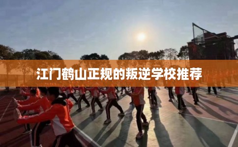 江门鹤山正规的叛逆学校推荐 江门鹤山正规的叛逆学校推荐