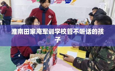 淮南田家庵军训学校管不听话的孩子