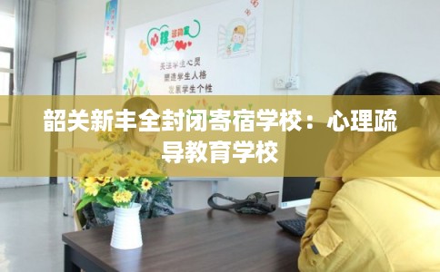 韶关新丰全封闭寄宿学校：心理疏导教育学校