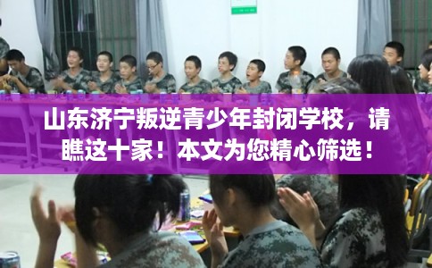 山东济宁叛逆青少年封闭学校,请瞧这十家!本文为您精心筛选! 山东济宁叛逆青少年封闭学校,请瞧这十家!本文为您精心筛选!