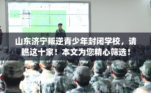 山东济宁叛逆青少年封闭学校,请瞧这十家!本文为您精心筛选! 山东济宁叛逆青少年封闭学校,请瞧这十家!本文为您精心筛选!