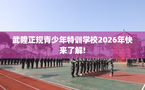 武隆正规青少年特训学校2026年快来了解! 武隆正规青少年特训学校2026年快来了解!
