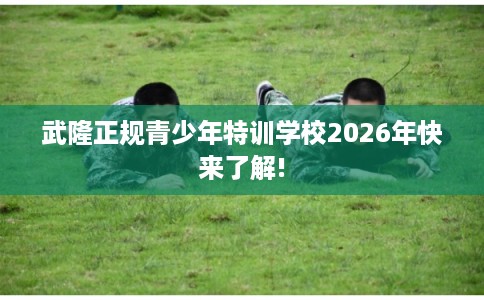 武隆正规青少年特训学校2026年快来了解! 武隆正规青少年特训学校2026年快来了解!