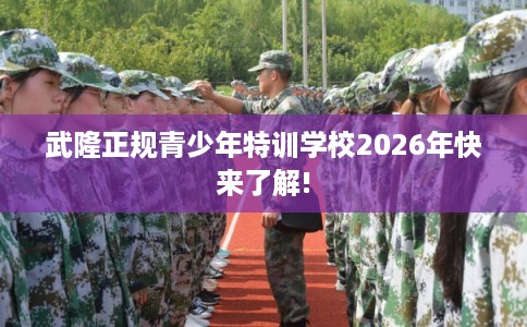 武隆正规青少年特训学校2026年快来了解!
