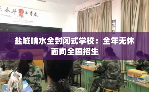 盐城响水全封闭式学校:全年无休面向全国招生 盐城响水全封闭式学校:全年无休面向全国招生