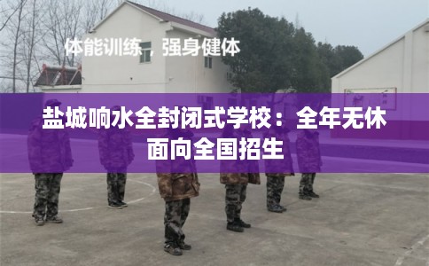 盐城响水全封闭式学校：全年无休面向全国招生