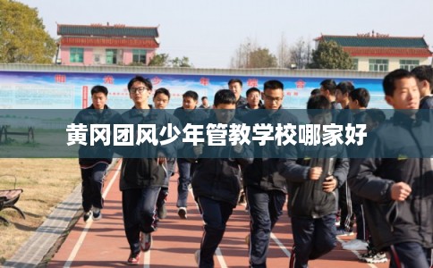 黄冈团风少年管教学校哪家好
