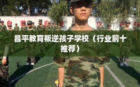 昌平教育叛逆孩子学校（行业前十推荐）