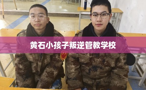 黄石小孩子叛逆管教学校