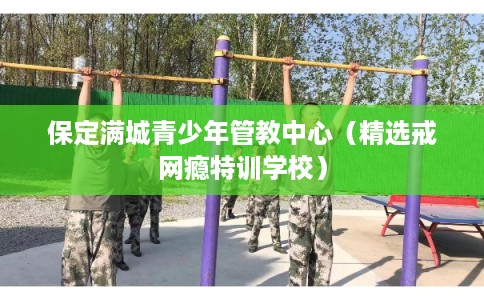 保定满城青少年管教中心（精选戒网瘾特训学校）