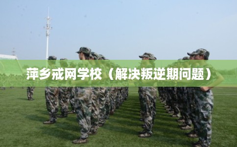 萍乡戒网学校(解决叛逆期问题) 萍乡戒网学校(解决叛逆期问题)