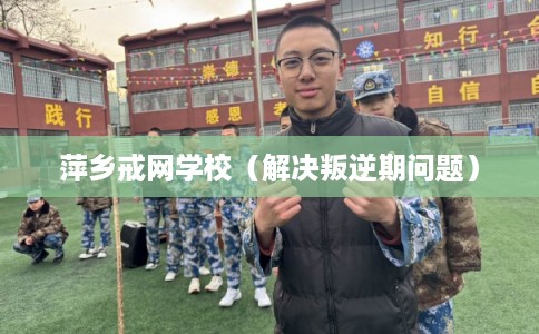 萍乡戒网学校（解决叛逆期问题）