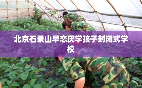 北京石景山早恋厌学孩子封闭式学校