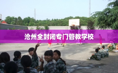 沧州全封闭专门管教学校 沧州全封闭专门管教学校