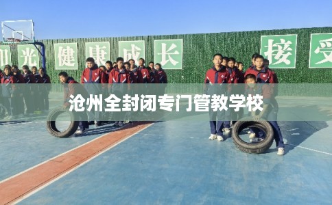 沧州全封闭专门管教学校