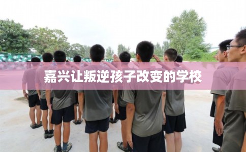 嘉兴让叛逆孩子改变的学校