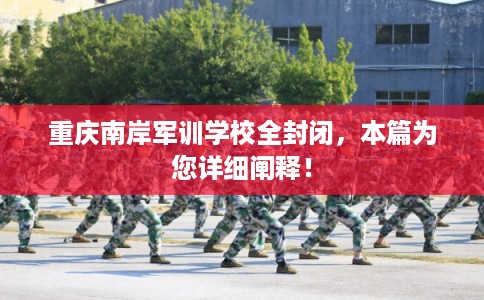 重庆南岸军训学校全封闭，本篇为您详细阐释！