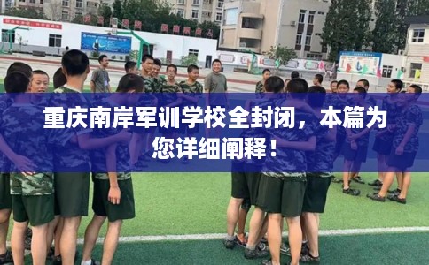 重庆南岸军训学校全封闭，本篇为您详细阐释！