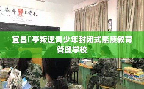 宜昌猇亭叛逆青少年封闭式素质教育管理学校