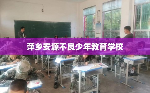 萍乡安源不良少年教育学校 萍乡安源不良少年教育学校