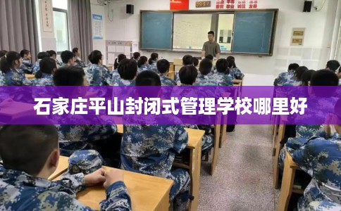 石家庄平山封闭式管理学校哪里好