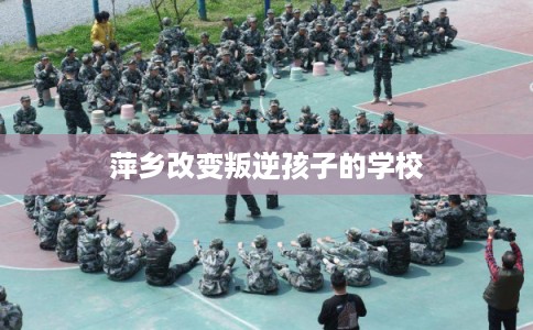 萍乡改变叛逆孩子的学校