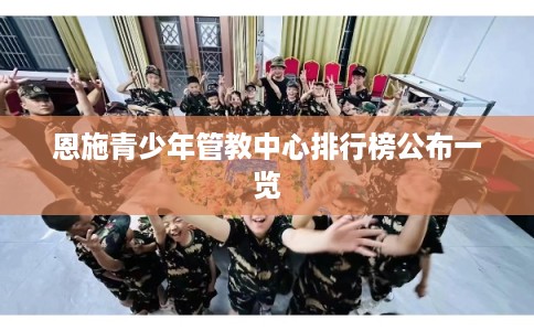 恩施青少年管教中心排行榜公布一览 恩施青少年管教中心排行榜公布一览