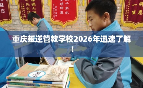 重庆叛逆管教学校2026年迅速了解! 重庆叛逆管教学校2026年迅速了解!
