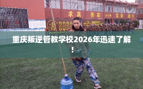 重庆叛逆管教学校2026年迅速了解! 重庆叛逆管教学校2026年迅速了解!