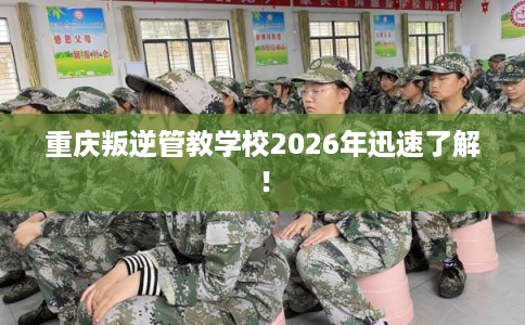 重庆叛逆管教学校2026年迅速了解！