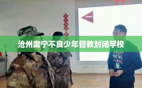 沧州肃宁不良少年管教封闭学校
