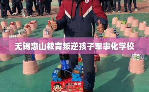 无锡惠山教育叛逆孩子军事化学校