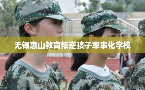 无锡惠山教育叛逆孩子军事化学校
