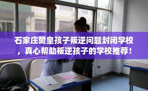石家庄赞皇孩子叛逆问题封闭学校，真心帮助叛逆孩子的学校推荐！