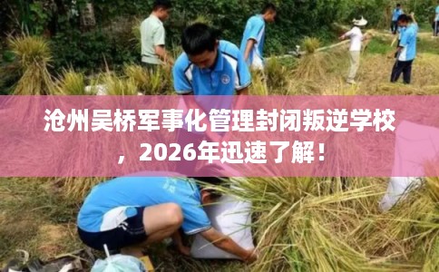 沧州吴桥军事化管理封闭叛逆学校，2026年迅速了解！
