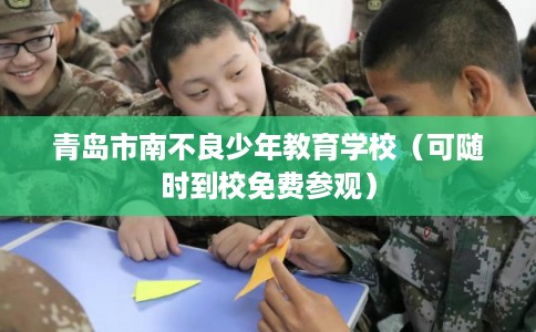 青岛市南不良少年教育学校(可随时到校免费参观) 青岛市南不良少年教育学校(可随时到校免费参观)