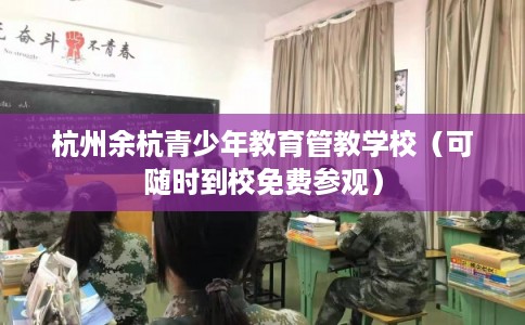 杭州余杭青少年教育管教学校（可随时到校免费参观）