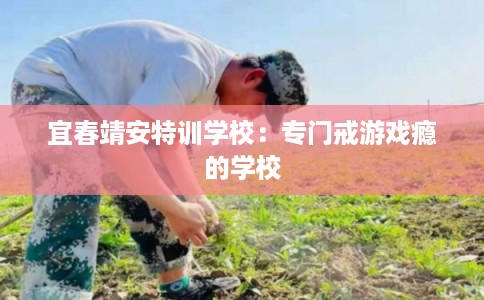 宜春靖安特训学校:专门戒游戏瘾的学校 宜春靖安特训学校:专门戒游戏瘾的学校
