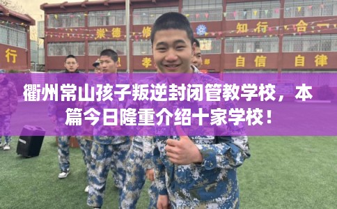 衢州常山孩子叛逆封闭管教学校，本篇今日隆重介绍十家学校！
