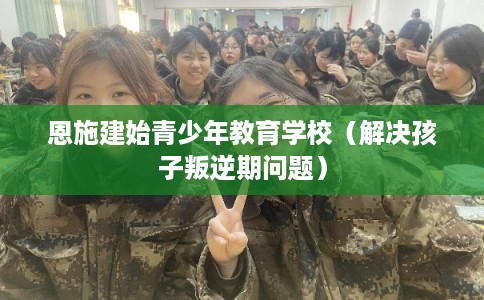 恩施建始青少年教育学校（解决孩子叛逆期问题）