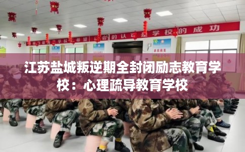 江苏盐城叛逆期全封闭励志教育学校:心理疏导教育学校 江苏盐城叛逆期全封闭励志教育学校:心理疏导教育学校