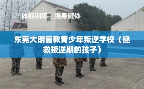 东莞大朗管教青少年叛逆学校（拯救叛逆期的孩子）