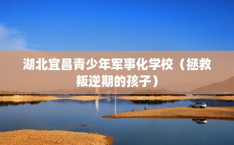 湖北宜昌青少年军事化学校（拯救叛逆期的孩子）