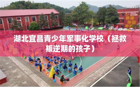 湖北宜昌青少年军事化学校（拯救叛逆期的孩子）