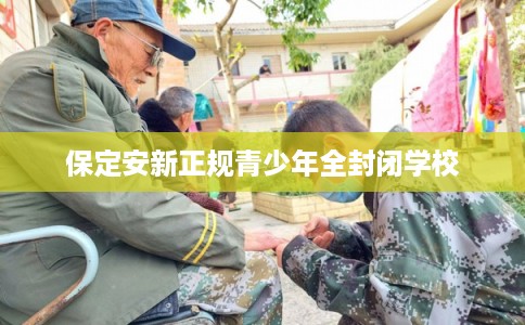 保定安新正规青少年全封闭学校 保定安新正规青少年全封闭学校