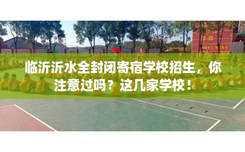 临沂沂水全封闭寄宿学校招生，你注意过吗？这几家学校！