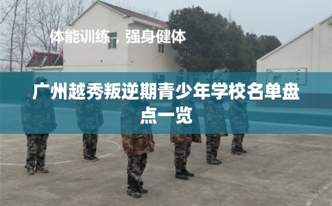 广州越秀叛逆期青少年学校名单盘点一览 广州越秀叛逆期青少年学校名单盘点一览