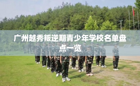 广州越秀叛逆期青少年学校名单盘点一览
