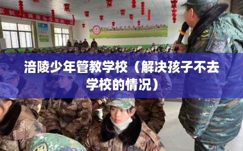 涪陵少年管教学校(解决孩子不去学校的情况) 涪陵少年管教学校(解决孩子不去学校的情况)