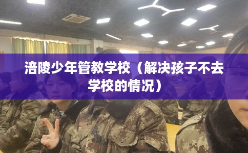 涪陵少年管教学校（解决孩子不去学校的情况）